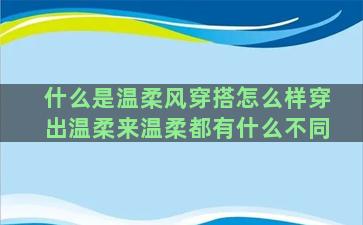 什么是温柔风穿搭怎么样穿出温柔来温柔都有什么不同