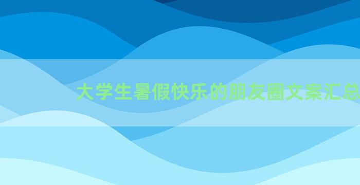 大学生暑假快乐的朋友圈文案汇总