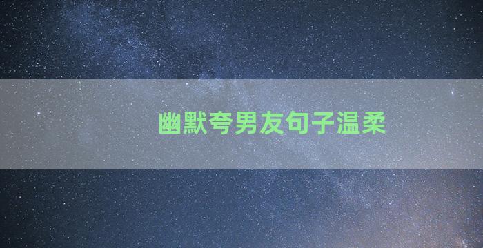 幽默夸男友句子温柔