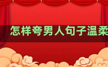 怎样夸男人句子温柔幽默