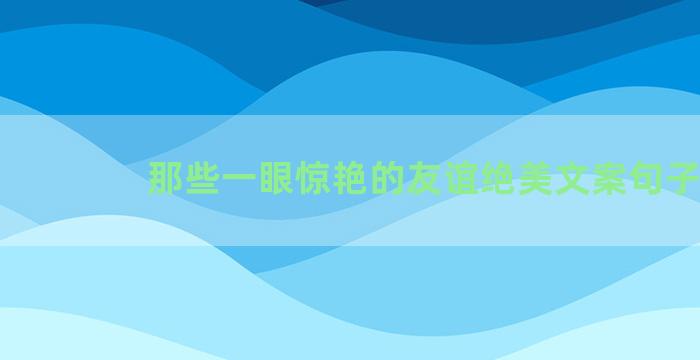 那些一眼惊艳的友谊绝美文案句子